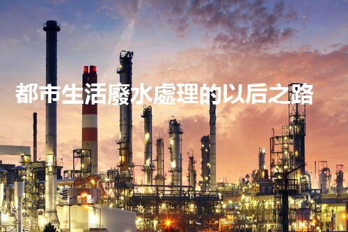 都市生活廢水處理的以后之路：凈化水源，守護(hù)都市？